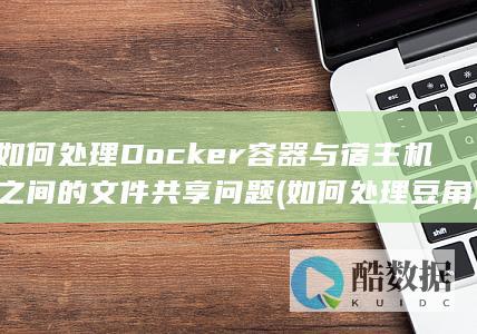 如何处理Docker容器与宿主机之间的文件共享问题 (如何处理豆角)