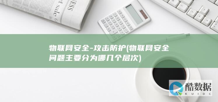 物联网安全-攻击防护 (物联网安全问题主要分为哪几个层次)