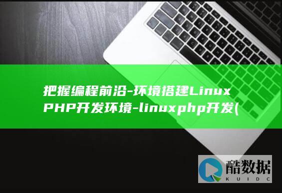 把握编程前沿-环境搭建LinuxPHP开发环境-linuxphp开发 (把握编程前沿的方法)