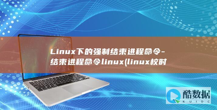 Linux下的强制结束进程命令-结束进程命令linux (linux校时命令)