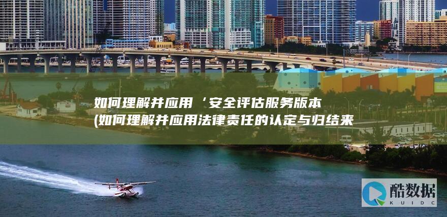 如何理解并应用‘安全评估服务版本 (如何理解并应用法律责任的认定与归结来解决此类问题)