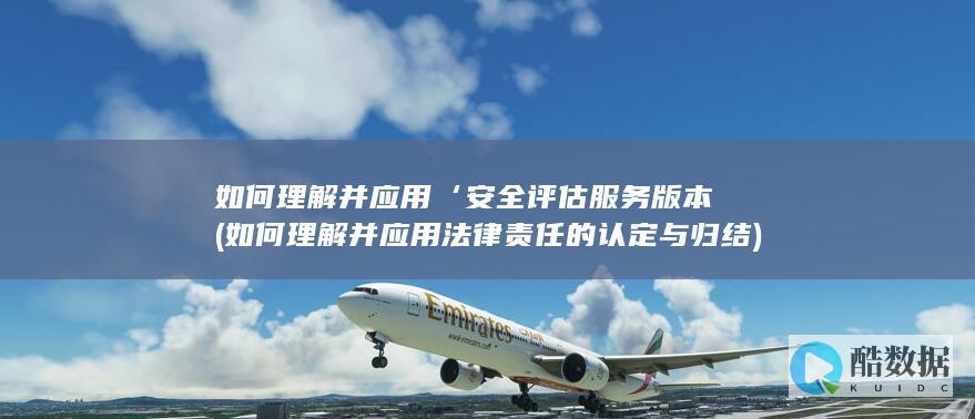 如何理解并应用‘安全评估服务版本 (如何理解并应用法律责任的认定与归结)