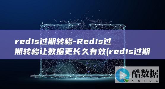 redis过期转移-Redis过期转移让数据更长久有效 (redis过期key如何处理)