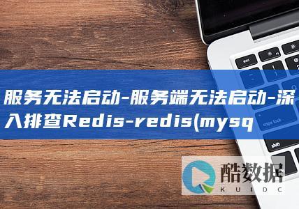 服务无法启动-服务端无法启动-深入排查Redis-redis (mysql服务无法启动)