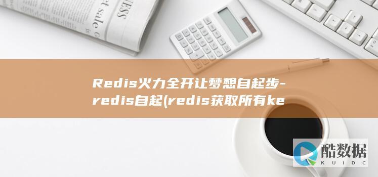 Redis火力全开让梦想自起步-redis自起 (redis获取所有key命令)