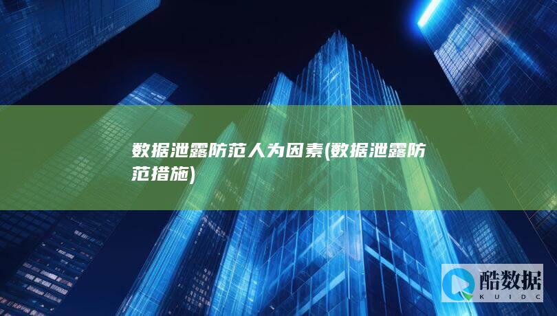 数据泄露防范人为因素 (数据泄露防范措施)