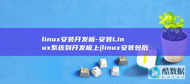 linux安装开发板-安装Linux系统到开发板上 (linux安装包后缀)