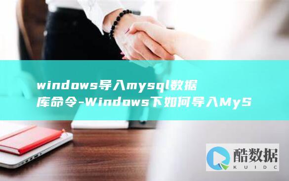 windows导入mysql数据库命令-Windows下如何导入MySQL数据库 (windows是什么意思)