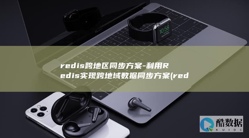 redis跨地区同步方案-利用Redis实现跨地域数据同步方案 (redis跨机房多活)