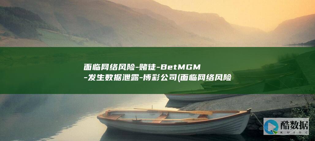 面临网络风险-赌徒-BetMGM-发生数据泄露-博彩公司 (面临网络风险的原因)