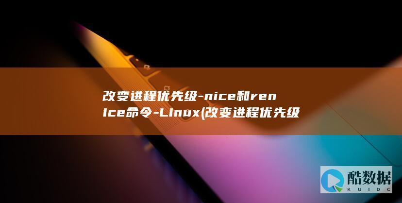 改变进程优先级-nice和renice命令-Linux (改变进程优先级命令)