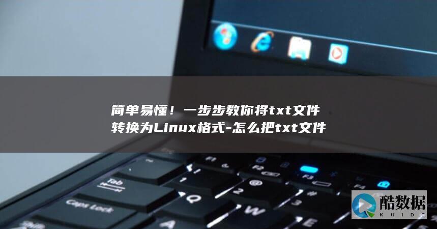 简单易懂！一步步教你将txt文件转换为Linux格式-怎么把txt文件更改成linux (简单易懂一气呵成下一句)
