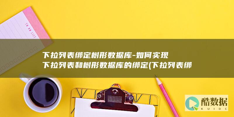 下拉列表绑定树形数据库-如何实现下拉列表和树形数据库的绑定 (下拉列表绑定数据)