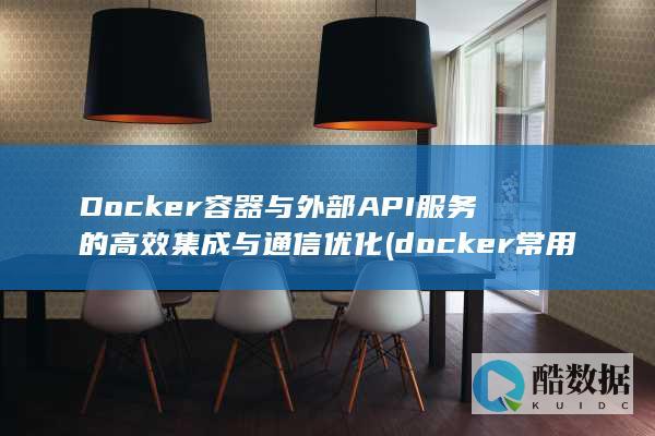 Docker容器与外部API服务的高效集成与通信优化 (docker常用命令)