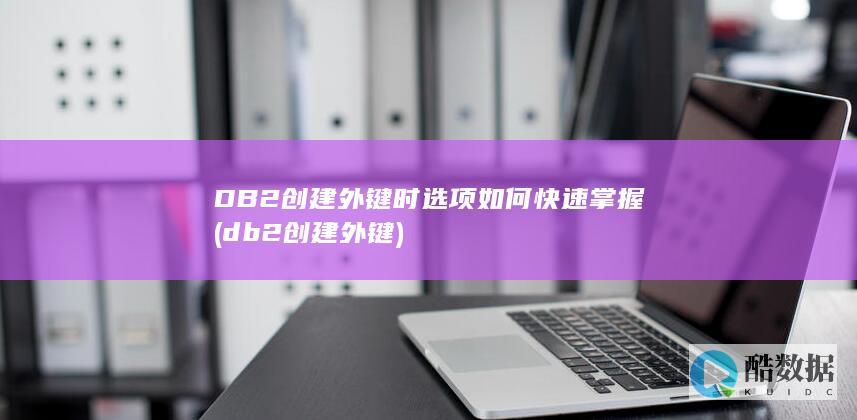 DB2创建外键时选项如何快速掌握 (db2创建外键)