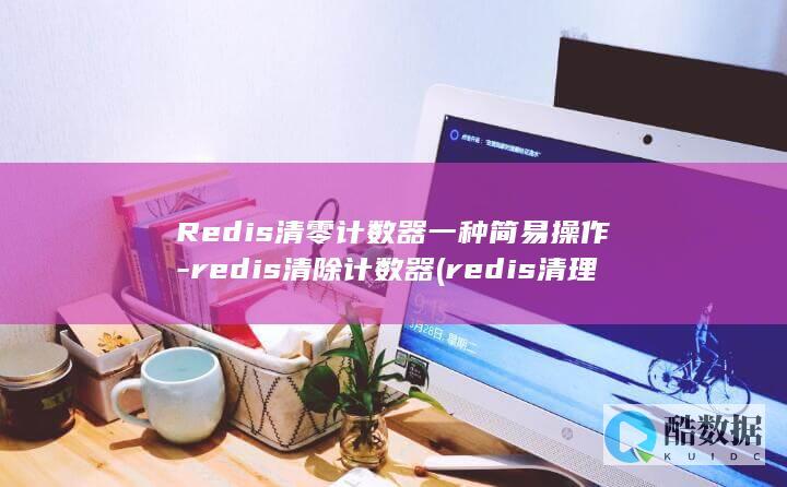 Redis清零计数器一种简易操作-redis清除计数器 (redis清理缓存命令)
