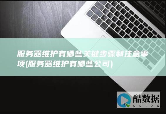服务器维护有哪些关键步骤和注意事项 (服务器维护有哪些公司)