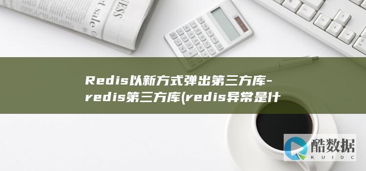 Redis以新方式弹出第三方库-redis第三方库 (redis异常是什么意思)