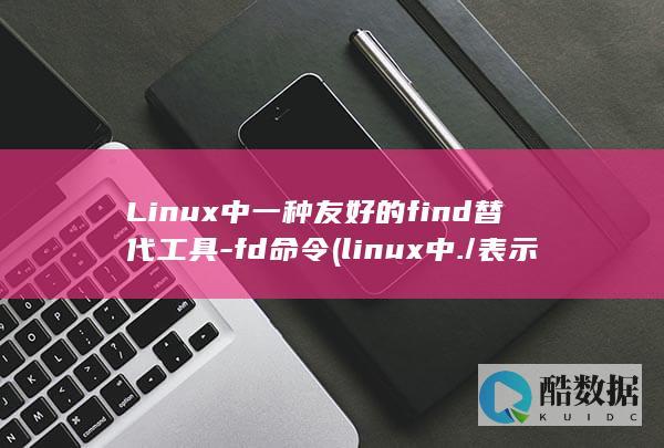 Linux中一种友好的find替代工具-fd命令 (linux中./表示什么)