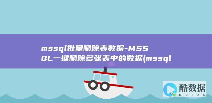 mssql批量删除表数据-MSSQL一键删除多张表中的数据 (mssql批量删除数据后怎么碎片整理)