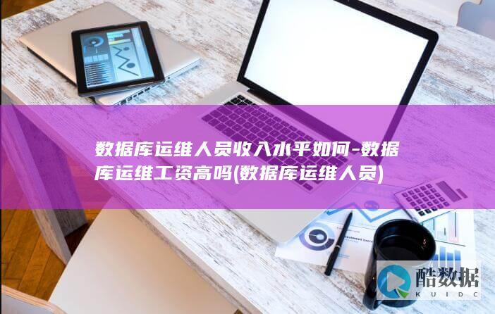 数据库运维人员收入水平如何-数据库运维工资高吗 (数据库运维人员)