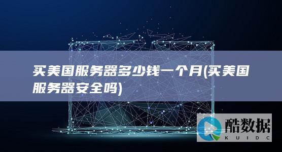 买美国服务器多少钱一个月 (买美国服务器安全吗)