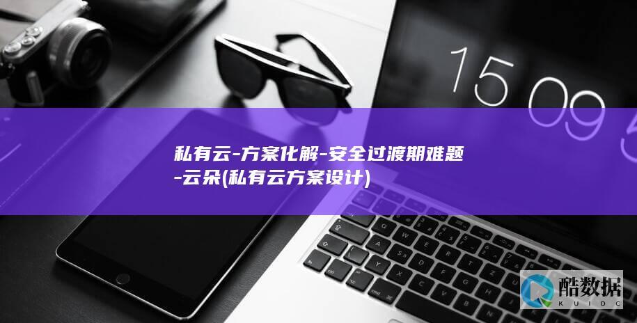 私有云-方案化解-安全过渡期难题-云朵 (私有云方案设计)