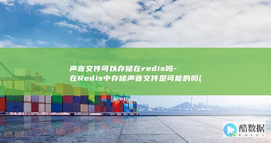 声音文件可以存储在redis吗-在Redis中存储声音文件是可能的吗 (声音文件可以复制粘贴吗)