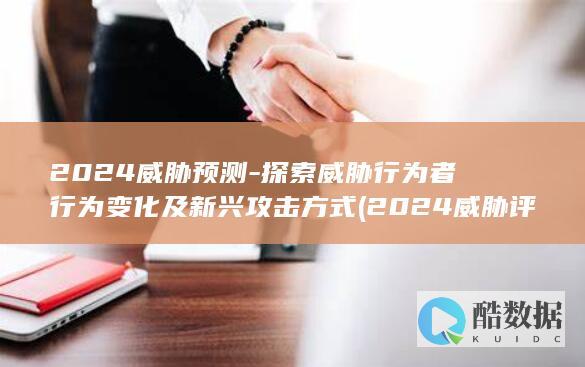 2024威胁预测-探索威胁行为者行为变化及新兴攻击方式 (2024威胁评估报告)