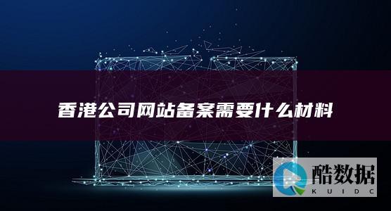香港公司网站备案需要什么材料