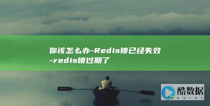 你该怎么办-Redis锁已经失效-redis锁过期了