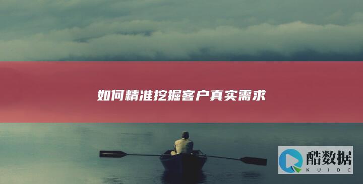 如何精准挖掘客户真实需求