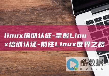 linux培训认证-掌握Linux培训认证-前往Linux世界之路