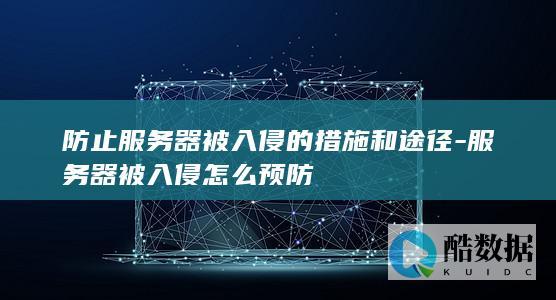 防止服务器被入侵的措施和途径-服务器被入侵怎么预防