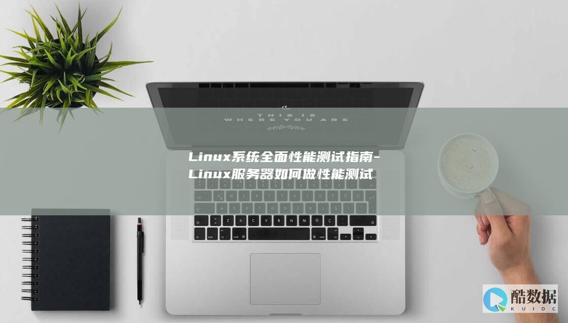 Linux系统全面性能测试指南-Linux服务器如何做性能测试