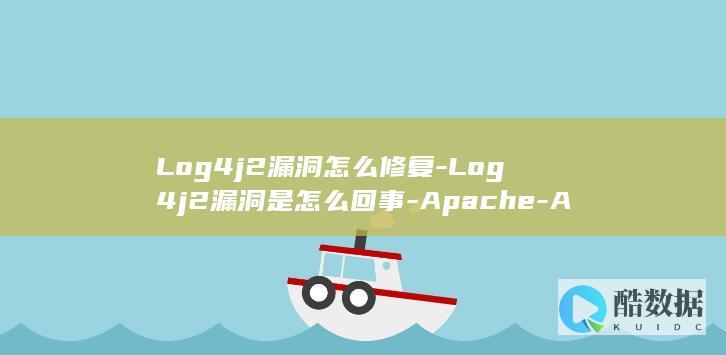 Log4j2漏洞怎么修复-Log4j2漏洞是怎么回事-Apache-Apache
