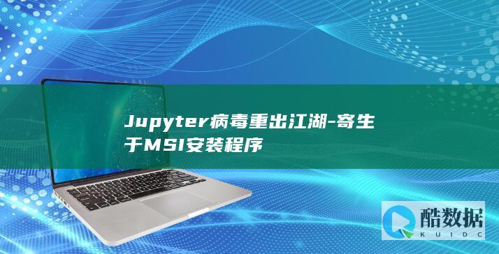 Jupyter病毒重出江湖-寄生于MSI安装程序