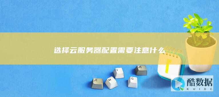 选择云服务器配置需要注意什么