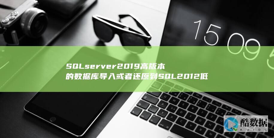 SQLserver2019高版本的数据库导入或者还原到SQL2012低版本