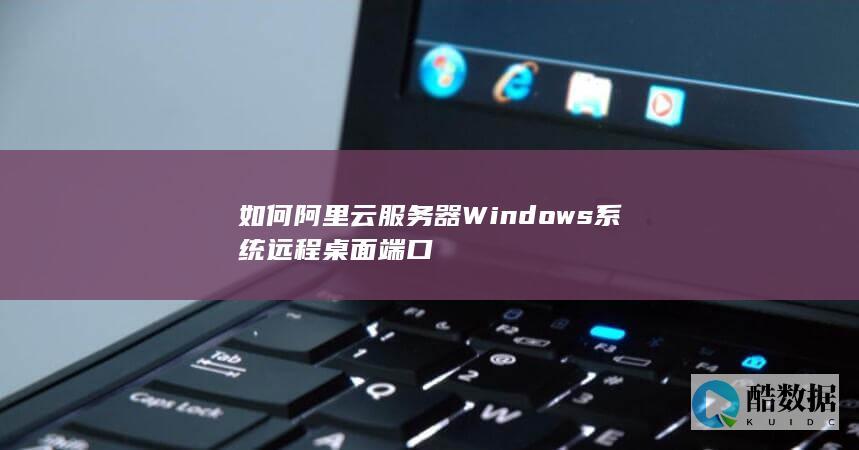 如何阿里云服务器Windows系统远程桌面端口