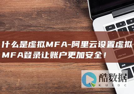 什么是虚拟MFA-阿里云设置虚拟MFA登录让账户更加安全！