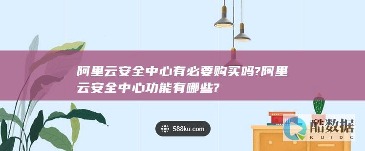 阿里云安全中心有必要购买吗?阿里云安全中心功能有哪些?