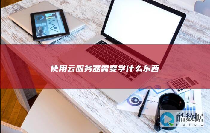 使用云服务器需要学什么东西