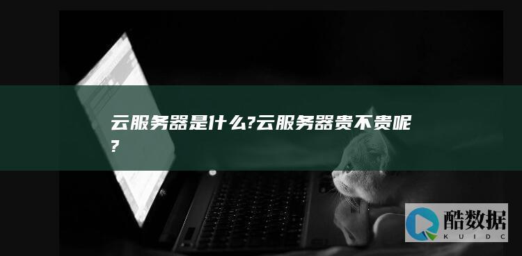 云服务器是什么?云服务器贵不贵呢?