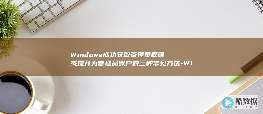 Windows成功获取管理员权限或提升为管理员账户的三种常见方法-Windows如何获取管理权限