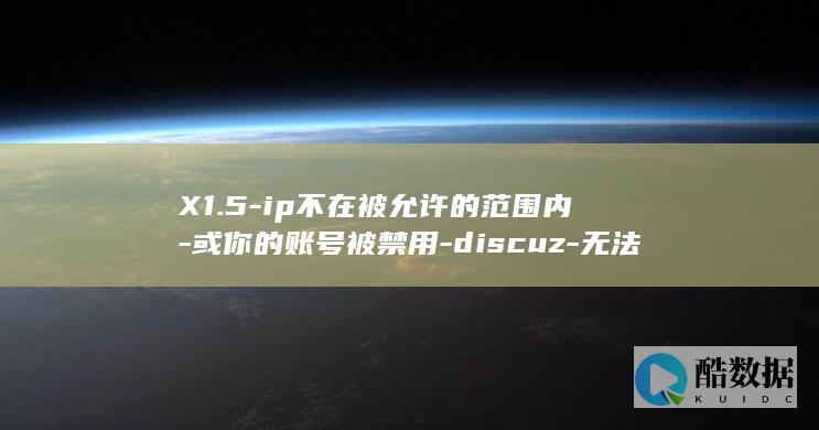 X1.5-ip不在被允许的范围内-或你的账号被禁用-discuz-无法访问本站点的解决方法 (X15i512405,no_ai_sug:false}],slid:10701302223498,queryid:0xb409bb9751528a)