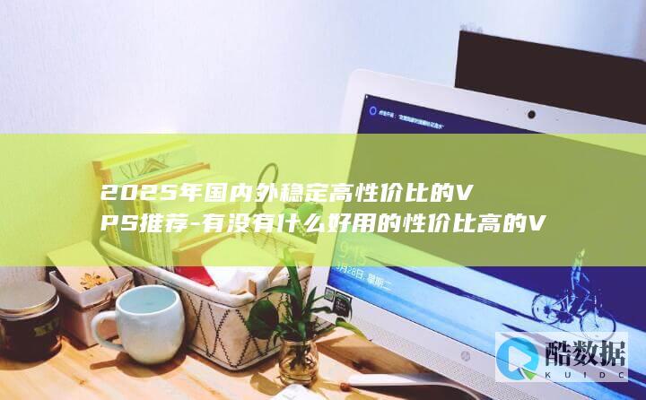 2025年国内外稳定高性价比的VPS推荐-有没有什么好用的性价比高的VPS