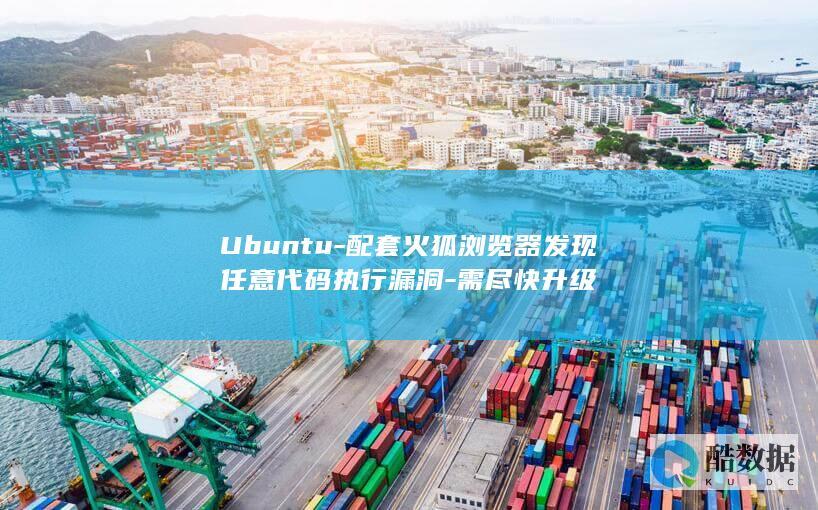 Ubuntu-配套火狐浏览器发现任意代码执行漏洞-需尽快升级