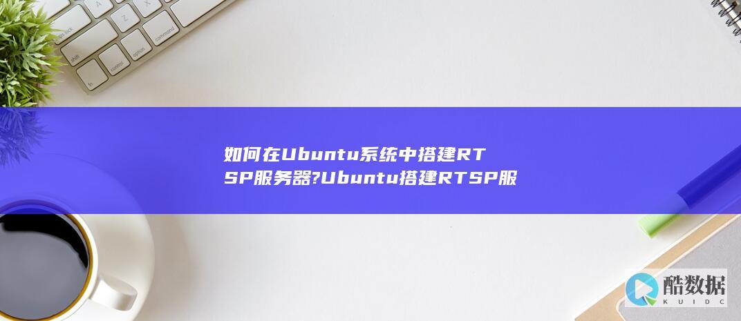 如何在Ubuntu系统中搭建RTSP服务器?Ubuntu搭建RTSP服务器的详细流程