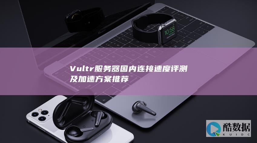 Vultr服务器国内连接速度评测及加速方案推荐